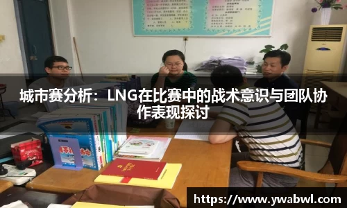 城市赛分析：LNG在比赛中的战术意识与团队协作表现探讨