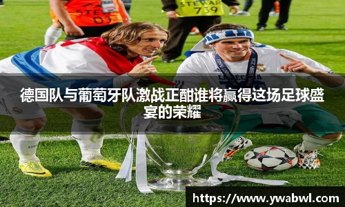 德国队与葡萄牙队激战正酣谁将赢得这场足球盛宴的荣耀
