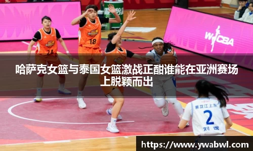 哈萨克女篮与泰国女篮激战正酣谁能在亚洲赛场上脱颖而出