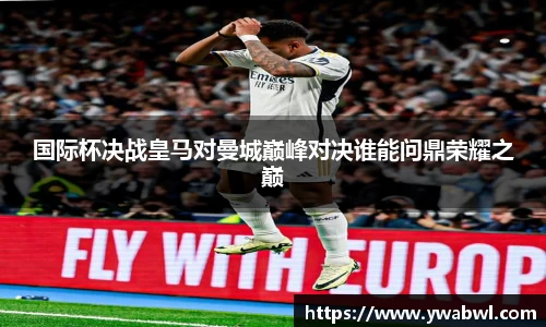 国际杯决战皇马对曼城巅峰对决谁能问鼎荣耀之巅